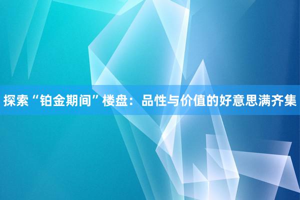 探索“铂金期间”楼盘：品性与价值的好意思满齐集